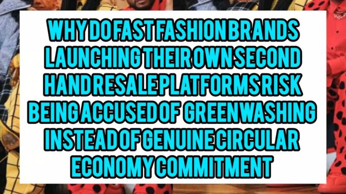 Why Do Fast Fashion Brands Launching Their Own Second-Hand Resale Platforms Risk Being Accused of Greenwashing Instead of Genuine Circular Economy Commitment