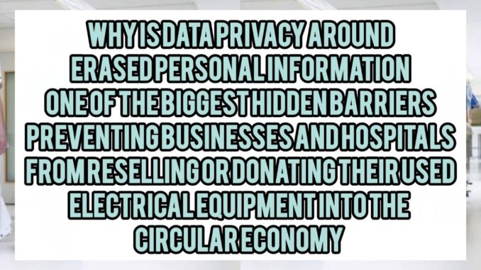 Why Is Data Privacy Around Erased Personal Information One of the Biggest Hidden Barriers Preventing Businesses and Hospitals From Reselling or Donating Their Used Electronic Equipment Into the Circular Economy