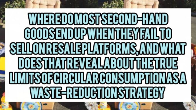 Where Do Most Second-Hand Goods End Up When They Fail To Sell On Resale Platforms, And What Does That Reveal About The True Limits Of Circular Consumption As A Waste-Reduction Strategy