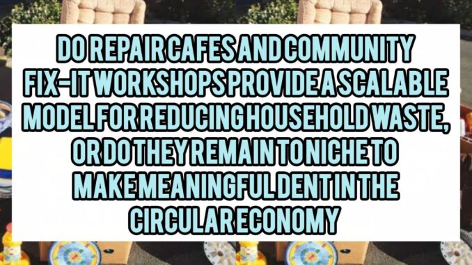 Do Repair Cafés And Community Fix-It Workshops Provide A Scalable Model For Reducing Household Waste, Or Do They Remain Too Niche To Make A Meaningful Dent In The Circular Economy