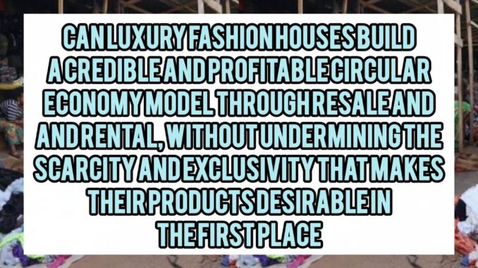 Can Luxury Fashion Houses Build A Credible And Profitable Circular Economy Model Through Resale And Rental, Without Undermining The Scarcity And Exclusivity That Makes Their Products Desirable In The First Place