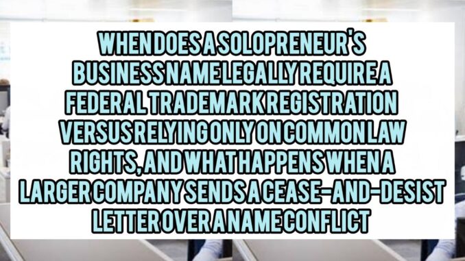 When Does A Solopreneur's Business Name Legally Require A Federal Trademark Registration Versus Relying Only On Common Law Rights, And What Happens When A Larger Company Sends A Cease-and-Desist Letter Over A Name Conflict