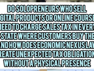 Do Solopreneurs Who Sell Digital Products Or Online Courses Need To Charge Sales Tax In Every US State Where Customers Buy Them, And How Does Economic Nexus Law Create Unexpected Tax Obligations Without A Physical Presence