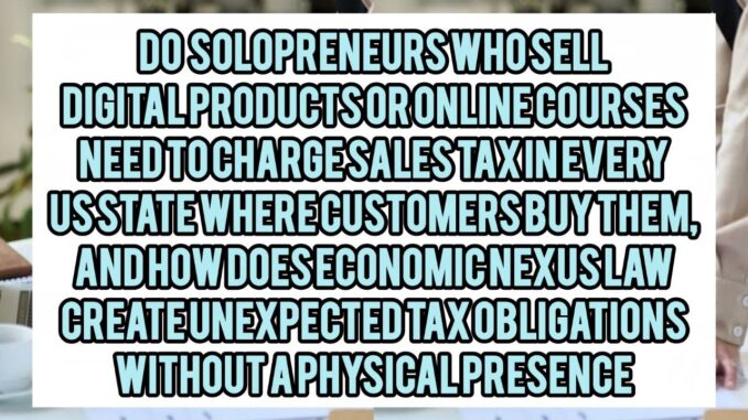 Do Solopreneurs Who Sell Digital Products Or Online Courses Need To Charge Sales Tax In Every US State Where Customers Buy Them, And How Does Economic Nexus Law Create Unexpected Tax Obligations Without A Physical Presence