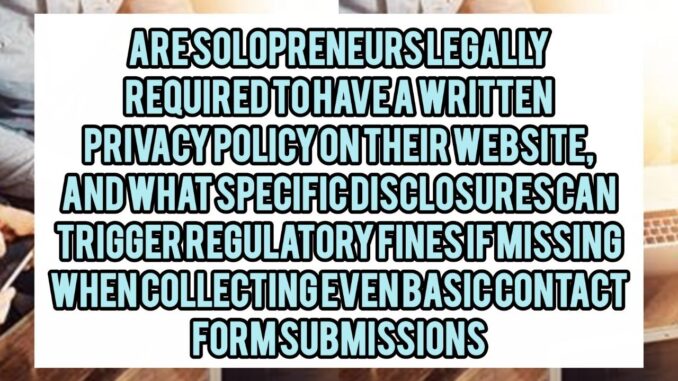 Are Solopreneurs Legally Required To Have A Written Privacy Policy On Their Website, And What Specific Disclosures Can Trigger Regulatory Fines If Missing When Collecting Even Basic Contact Form Submissions