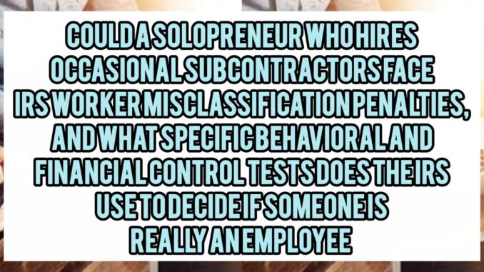 Could A Solopreneur Who Hires Occasional Subcontractors Face IRS Worker Misclassification Penalties, And What Specific Behavioral And Financial Control Tests Does The IRS Use To Decide If Someone Is Really An Employee