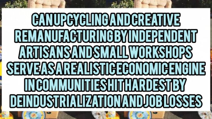 Can Upcycling And Creative Remanufacturing By Independent Artisans And Small Workshops Serve As A Realistic Economic Engine In Communities Hit Hardest By Deindustrialization And Job Losses