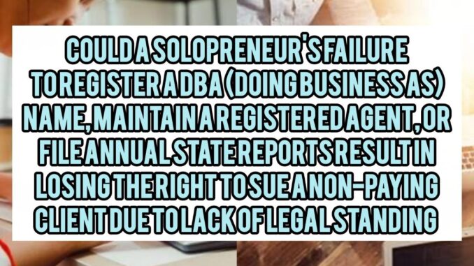 Could A Solopreneur's Failure To Register A DBA (Doing Business As) Name, Maintain A Registered Agent, Or File Annual State Reports Result In Losing The Right To Sue A Non-Paying Client In Court Due To Lack Of Legal Standing