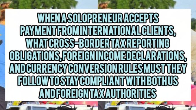 When A Solopreneur Accepts Payment From International Clients, What Cross-Border Tax Reporting Obligations, Foreign Income Declarations, And Currency Conversion Rules Must They Follow To Stay Compliant With Both US And Foreign Tax Authorities