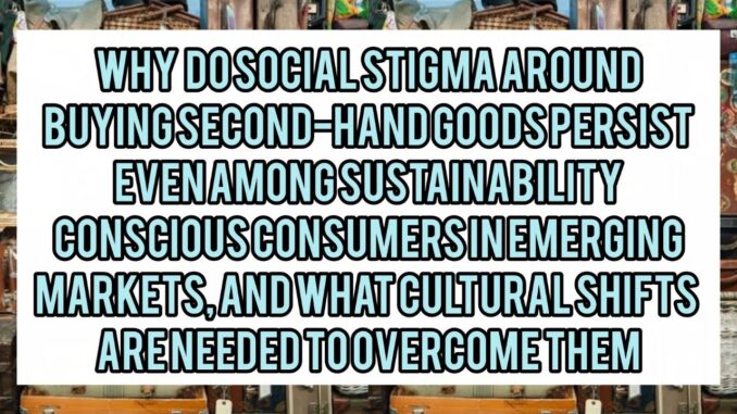 Why Do Social Stigmas Around Buying Second-Hand Goods Persist Even Among Sustainability-Conscious Consumers in Emerging Markets, and What Cultural Shifts Are Needed to Overcome Them